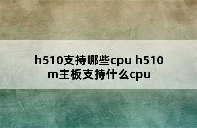 h510支持哪些cpu h510m主板支持什么cpu